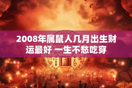 2008年属鼠人几月出生财运最好 一生不愁吃穿