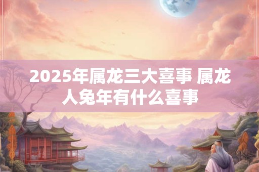 详细阅读:2025年属龙三大喜事 属龙人兔年有什么喜事 2025年属龙三大喜事 属龙人兔年有什么喜事