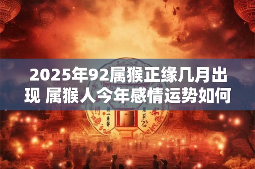 2025年92属猴正缘几月出现 属猴人今年感情运势如何