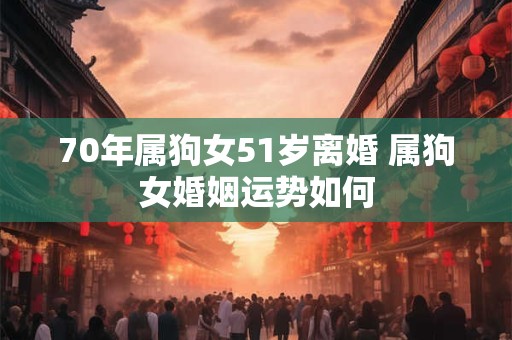 70年属狗女51岁离婚 属狗女婚姻运势如何