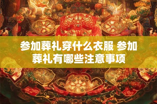 参加葬礼穿什么衣服 参加葬礼有哪些注意事项