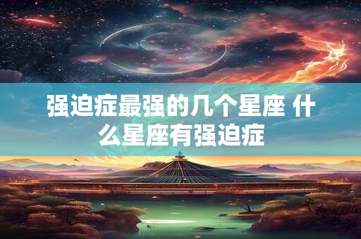 强迫症最强的几个星座 什么星座有强迫症