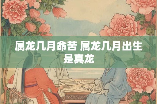 属龙几月命苦 属龙几月出生是真龙