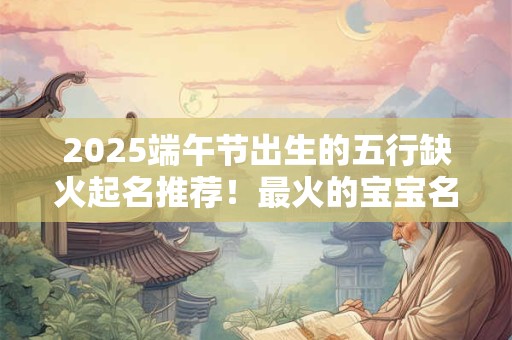 2025端午节出生的五行缺火起名推荐！最火的宝宝名字