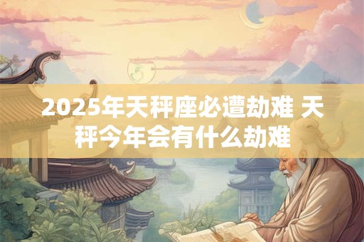 2025年天秤座必遭劫难 天秤今年会有什么劫难