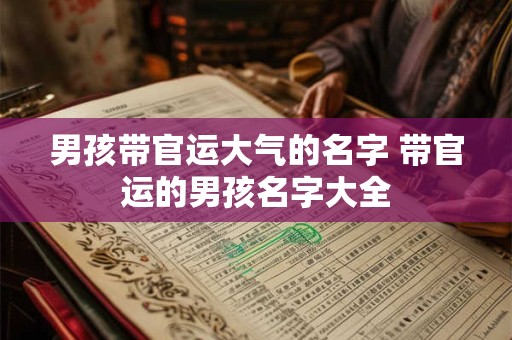 男孩带官运大气的名字 带官运的男孩名字大全