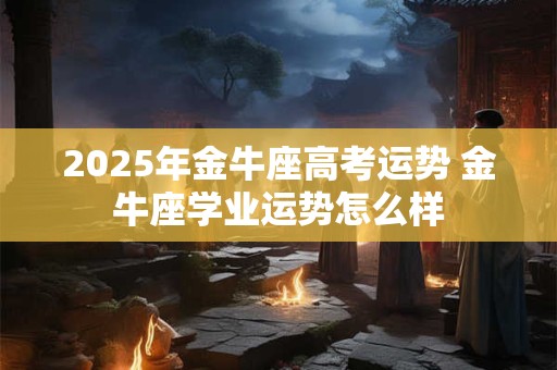 2025年金牛座高考运势 金牛座学业运势怎么样