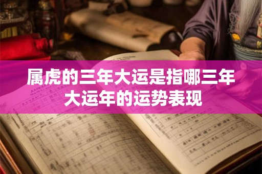 属虎的三年大运是指哪三年 大运年的运势表现