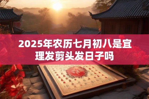 2025年农历七月初八是宜理发剪头发日子吗 2025年农历七月初八是宜理发剪头发日子吗