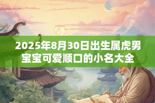 2025年8月30日出生属虎男宝宝可爱顺口的小名大全 2025年8月30日出生属虎男宝宝可爱顺口的小名大全