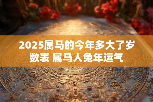 2025属马的今年多大了岁数表 属马人兔年运气