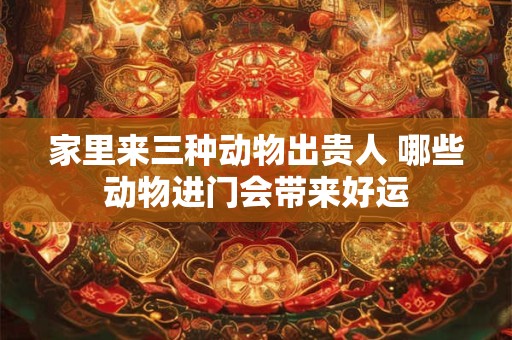 家里来三种动物出贵人 哪些动物进门会带来好运