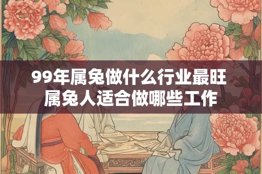 99年属兔做什么行业最旺 属兔人适合做哪些工作