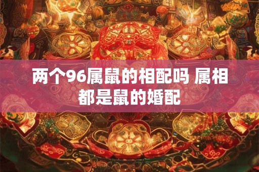 两个96属鼠的相配吗 属相都是鼠的婚配