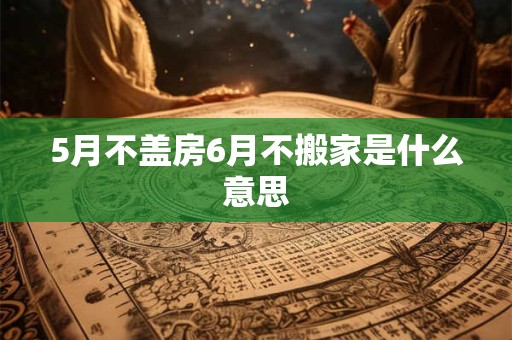 5月不盖房6月不搬家是什么意思