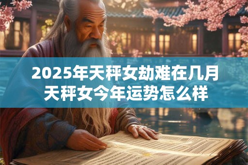 2025年天秤女劫难在几月 天秤女今年运势怎么样