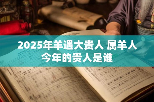 2025年羊遇大贵人 属羊人今年的贵人是谁