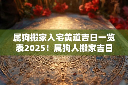 属狗搬家入宅黄道吉日一览表2025！属狗人搬家吉日查询