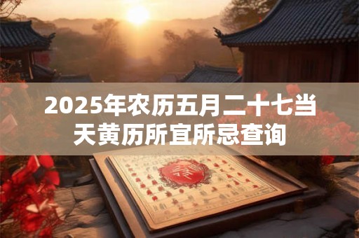 2025年农历五月二十七当天黄历所宜所忌查询