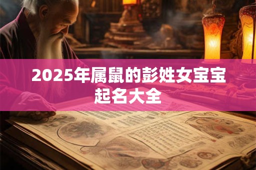 2025年属鼠的彭姓女宝宝起名大全