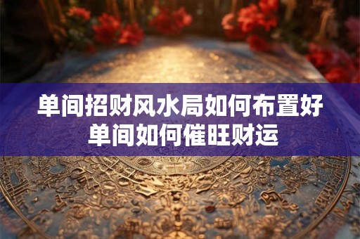 单间招财风水局如何布置好 单间如何催旺财运