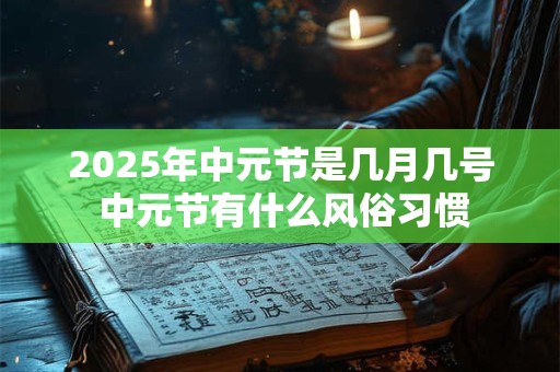 2025年中元节是几月几号 中元节有什么风俗习惯