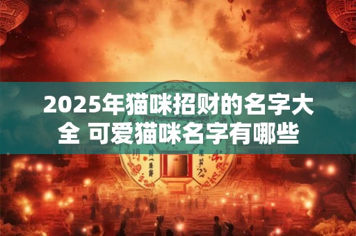 2025年猫咪招财的名字大全 可爱猫咪名字有哪些