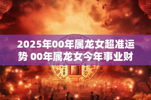 2025年00年属龙女超准运势 00年属龙女今年事业财运如何