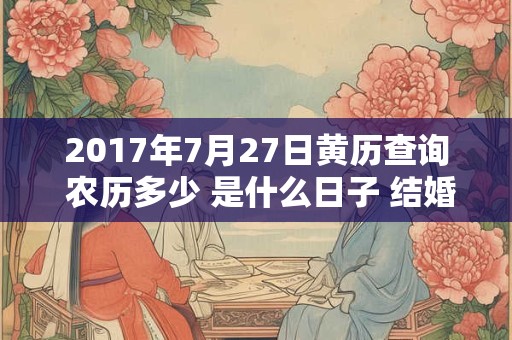 2017年7月27日黄历查询 农历多少 是什么日子 结婚吉时