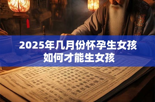 2025年几月份怀孕生女孩 如何才能生女孩