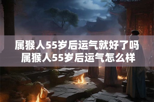 属猴人55岁后运气就好了吗 属猴人55岁后运气怎么样