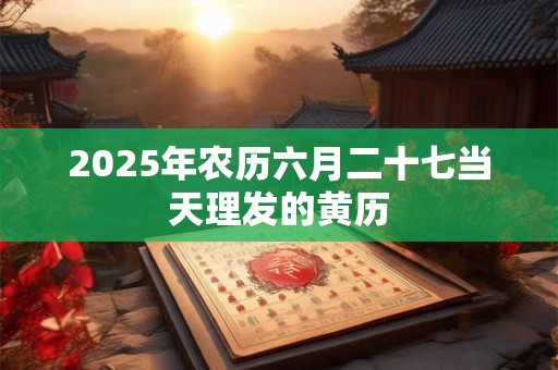 2025年农历六月二十七当天理发的黄历