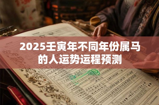 2025壬寅年不同年份属马的人运势运程预测