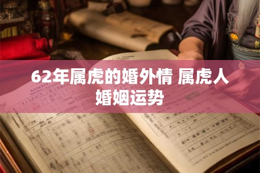 62年属虎的婚外情 属虎人婚姻运势