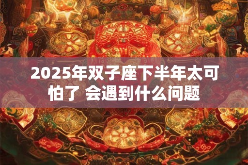 2025年双子座下半年太可怕了 会遇到什么问题