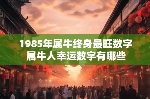 1985年属牛终身最旺数字 属牛人幸运数字有哪些