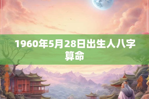 1960年5月28日出生人八字算命