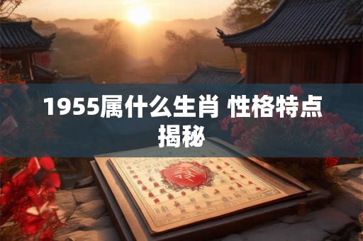 1955属什么生肖 性格特点揭秘