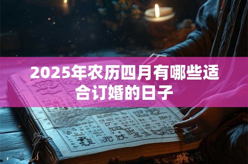 2025年农历四月有哪些适合订婚的日子 2025年农历四月有哪些适合订婚的日子
