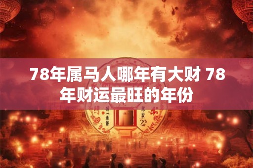78年属马人哪年有大财 78年财运最旺的年份