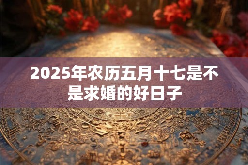 2025年农历五月十七是不是求婚的好日子
