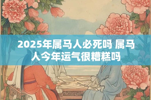 2025年属马人必死吗 属马人今年运气很糟糕吗