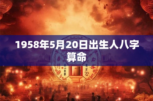 1958年5月20日出生人八字算命