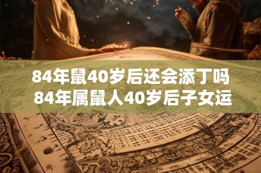 84年鼠40岁后还会添丁吗 84年属鼠人40岁后子女运
