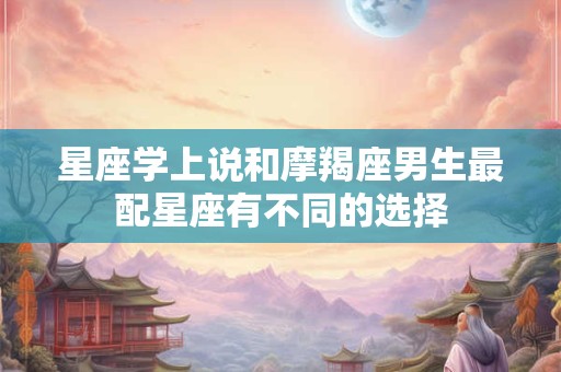 星座学上说和摩羯座男生最配星座有不同的选择
