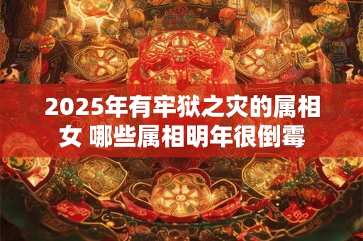 2025年有牢狱之灾的属相女 哪些属相明年很倒霉
