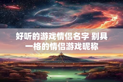 好听的游戏情侣名字 别具一格的情侣游戏昵称