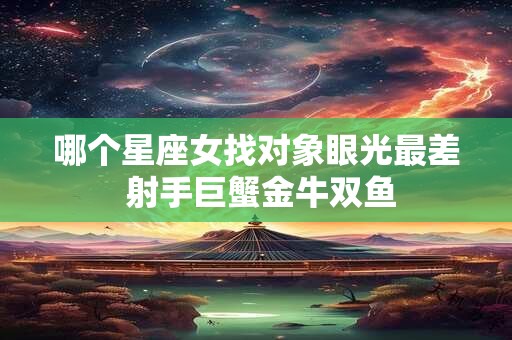 哪个星座女找对象眼光最差 射手巨蟹金牛双鱼
