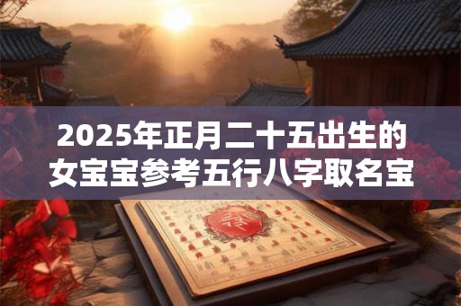 2025年正月二十五出生的女宝宝参考五行八字取名宝典