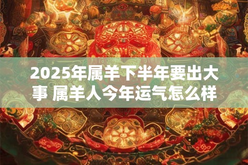 2025年属羊下半年要出大事 属羊人今年运气怎么样